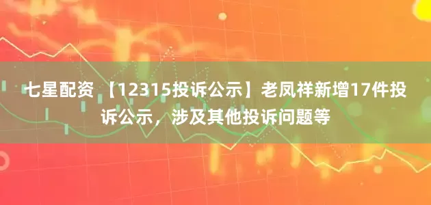 七星配资 【12315投诉公示】老凤祥新增17件投诉公示，涉及其他投诉问题等