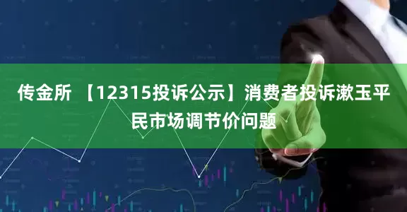 传金所 【12315投诉公示】消费者投诉漱玉平民市场调节价问题