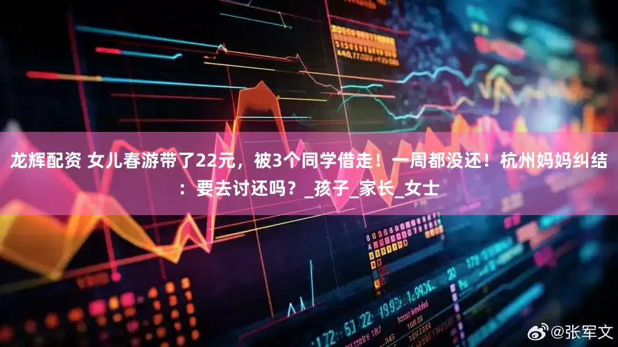 龙辉配资 女儿春游带了22元，被3个同学借走！一周都没还！杭州妈妈纠结：要去讨还吗？_孩子_家长_女士