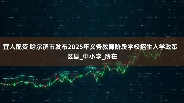 宜人配资 哈尔滨市发布2025年义务教育阶段学校招生入学政策_区县_中小学_所在