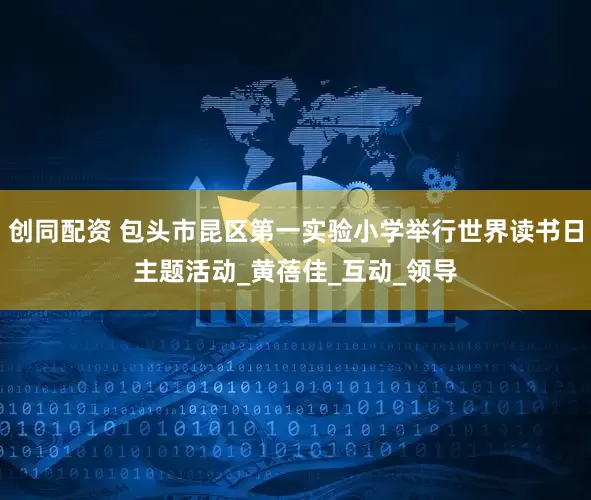 创同配资 包头市昆区第一实验小学举行世界读书日主题活动_黄蓓佳_互动_领导