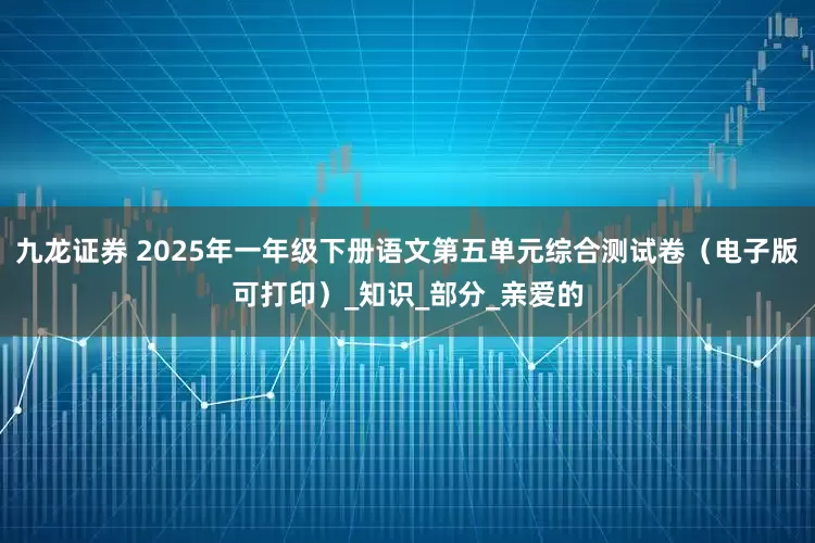 九龙证券 2025年一年级下册语文第五单元综合测试卷（电子版可打印）_知识_部分_亲爱的