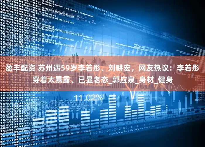 盈丰配资 苏州遇59岁李若彤、刘畊宏，网友热议：李若彤穿着太暴露、已显老态_郭应泉_身材_健身