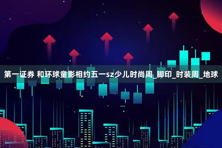 第一证券 和环球童影相约五一sz少儿时尚周_脚印_时装周_地球