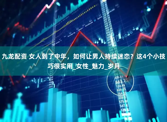 九龙配资 女人到了中年，如何让男人持续迷恋？这4个小技巧很实用_女性_魅力_岁月