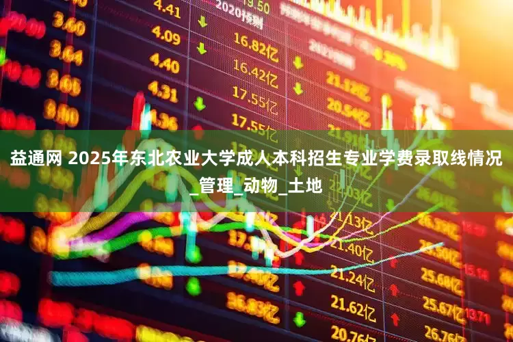 益通网 2025年东北农业大学成人本科招生专业学费录取线情况_管理_动物_土地