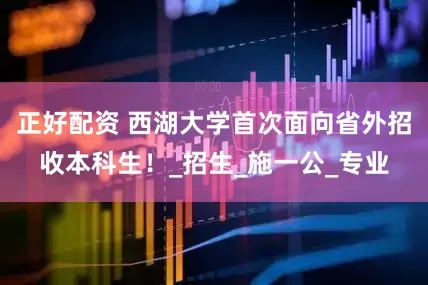 正好配资 西湖大学首次面向省外招收本科生！_招生_施一公_专业