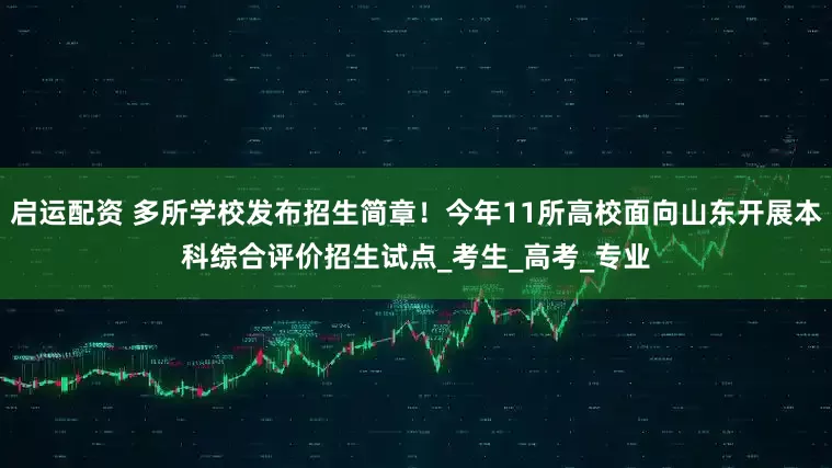 启运配资 多所学校发布招生简章！今年11所高校面向山东开展本科综合评价招生试点_考生_高考_专业
