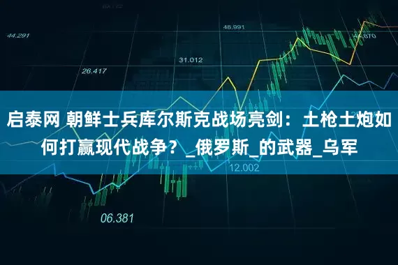 启泰网 朝鲜士兵库尔斯克战场亮剑：土枪土炮如何打赢现代战争？_俄罗斯_的武器_乌军