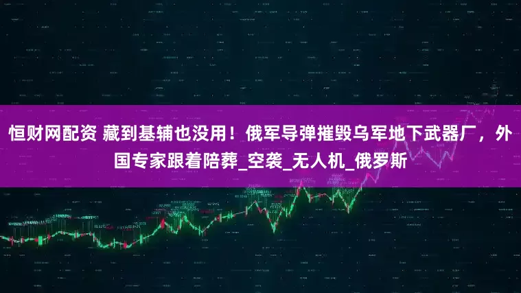 恒财网配资 藏到基辅也没用！俄军导弹摧毁乌军地下武器厂，外国专家跟着陪葬_空袭_无人机_俄罗斯