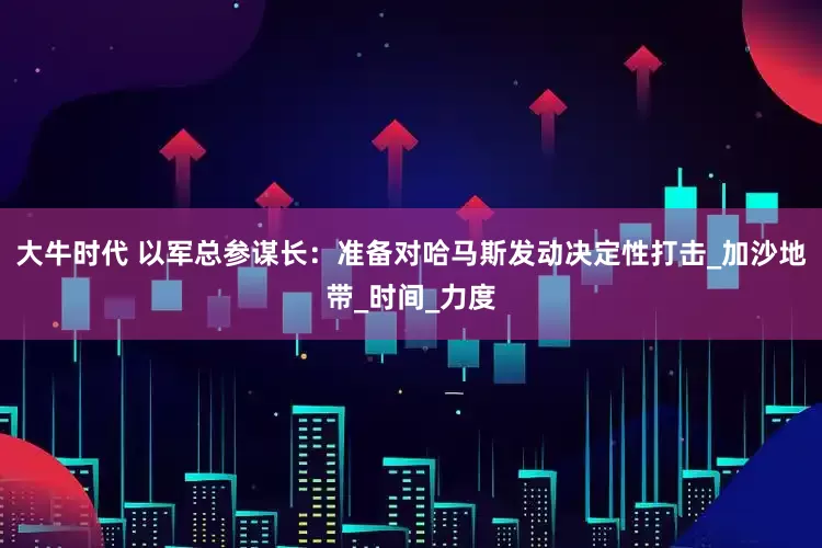 大牛时代 以军总参谋长：准备对哈马斯发动决定性打击_加沙地带_时间_力度