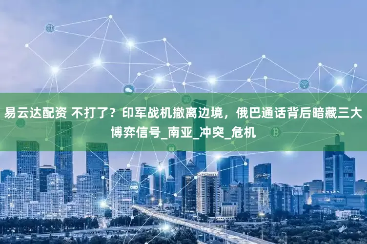 易云达配资 不打了？印军战机撤离边境，俄巴通话背后暗藏三大博弈信号_南亚_冲突_危机