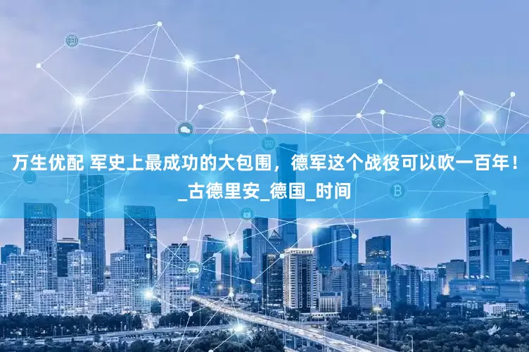 万生优配 军史上最成功的大包围，德军这个战役可以吹一百年！_古德里安_德国_时间