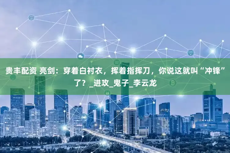 贵丰配资 亮剑：穿着白衬衣，挥着指挥刀，你说这就叫“冲锋”了？_进攻_鬼子_李云龙