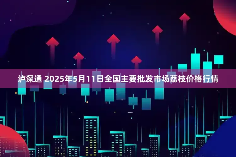 泸深通 2025年5月11日全国主要批发市场荔枝价格行情