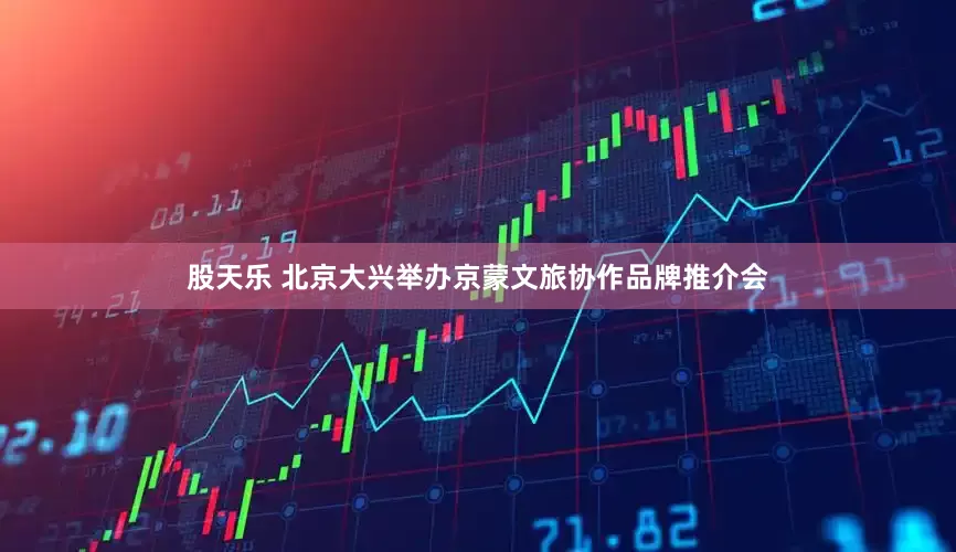 股天乐 北京大兴举办京蒙文旅协作品牌推介会