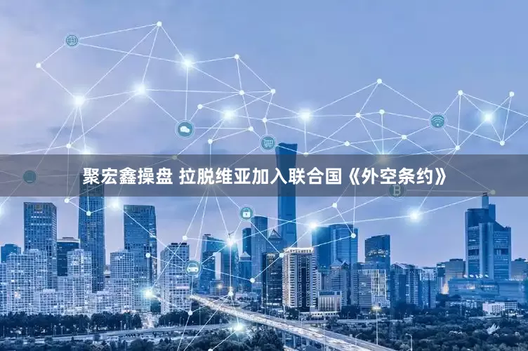 聚宏鑫操盘 拉脱维亚加入联合国《外空条约》