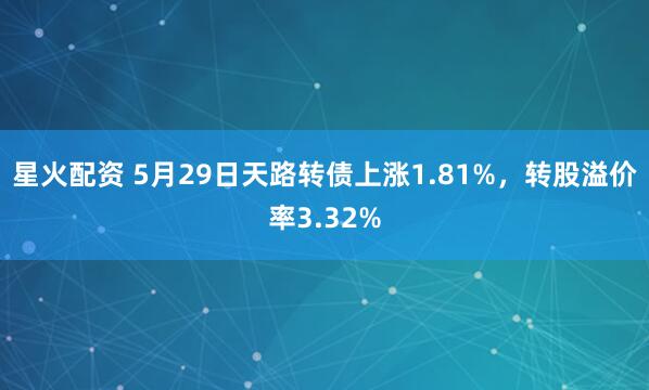星火配资 5月29日天路转债上涨1.81%，转股溢价率3.32%