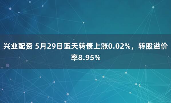 兴业配资 5月29日蓝天转债上涨0.02%，转股溢价率8.95%