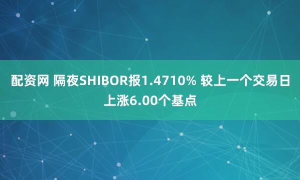 配资网 隔夜SHIBOR报1.4710% 较上一个交易日上涨6.00个基点