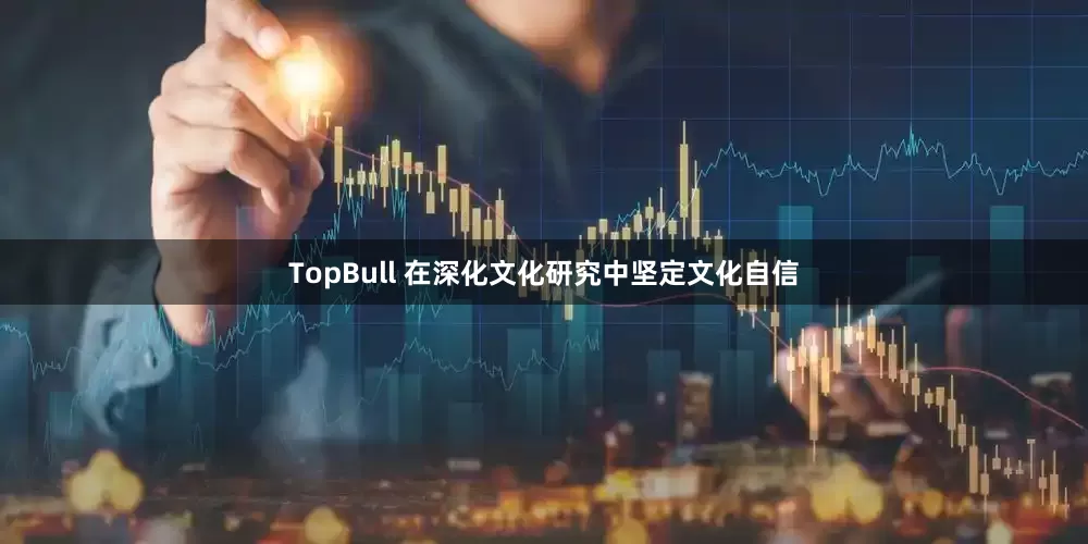 TopBull 在深化文化研究中坚定文化自信