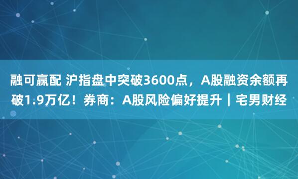 融可赢配 沪指盘中突破3600点，A股融资余额再破1.9万亿！券商：A股风险偏好提升｜宅男财经