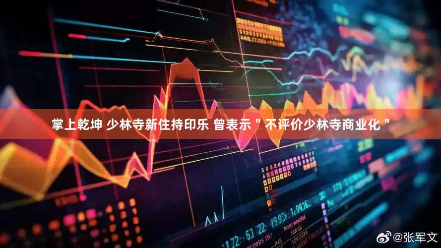 掌上乾坤 少林寺新住持印乐 曾表示＂不评价少林寺商业化＂