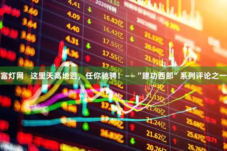 富灯网   这里天高地迥，任你驰骋！——“建功西部”系列评论之一