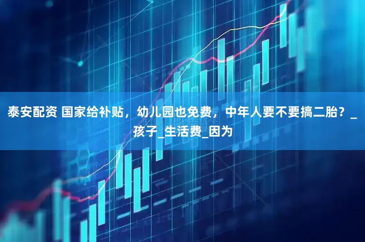 泰安配资 国家给补贴，幼儿园也免费，中年人要不要搞二胎？_孩子_生活费_因为