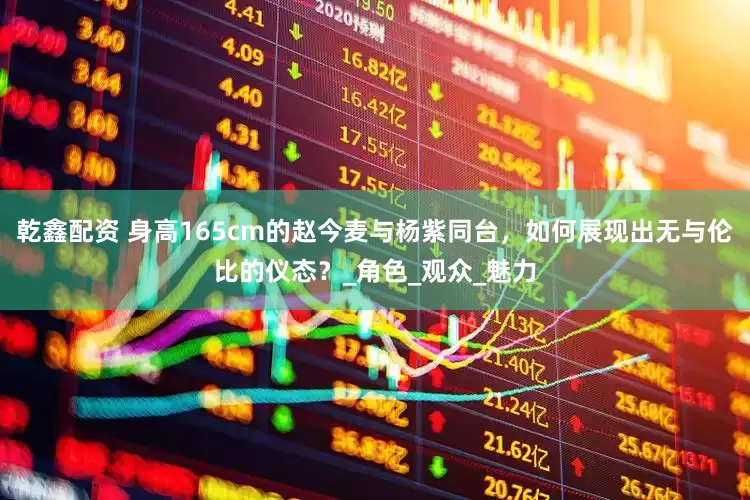 乾鑫配资 身高165cm的赵今麦与杨紫同台，如何展现出无与伦比的仪态？_角色_观众_魅力