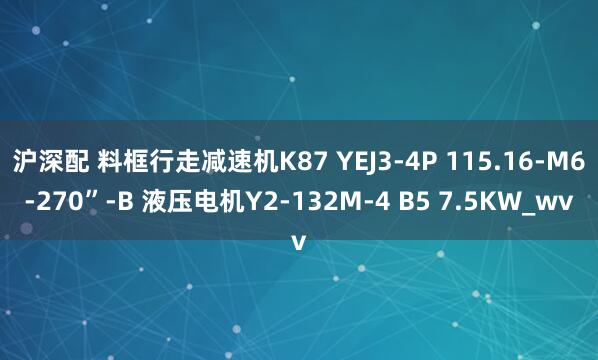 沪深配 料框行走减速机K87 YEJ3-4P 115.16-M6-270”-B 液压电机Y2-132M-4 B5 7.5KW_wv