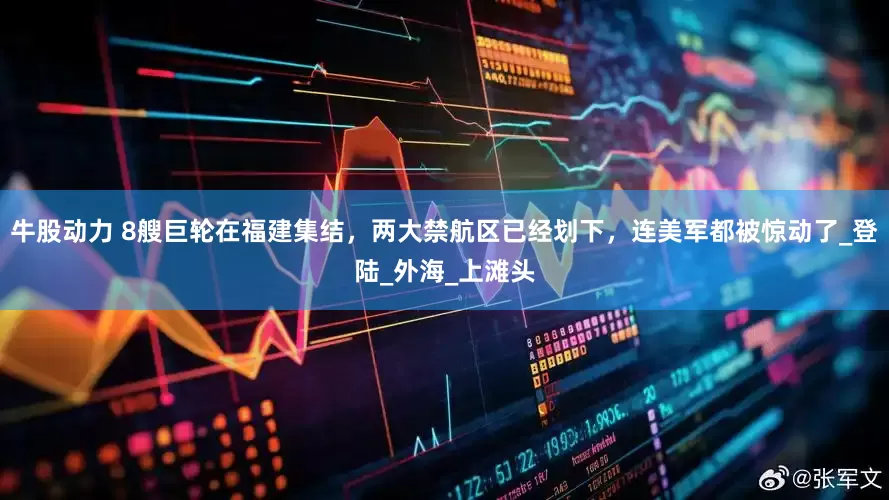 牛股动力 8艘巨轮在福建集结，两大禁航区已经划下，连美军都被惊动了_登陆_外海_上滩头