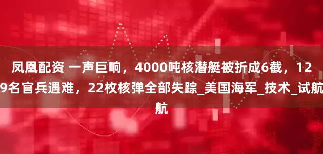 凤凰配资 一声巨响，4000吨核潜艇被折成6截，129名官兵遇难，22枚核弹全部失踪_美国海军_技术_试航