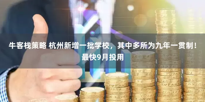 牛客栈策略 杭州新增一批学校，其中多所为九年一贯制！最快9月投用