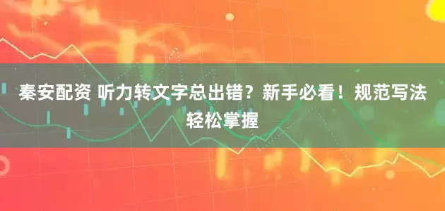 秦安配资 听力转文字总出错？新手必看！规范写法轻松掌握