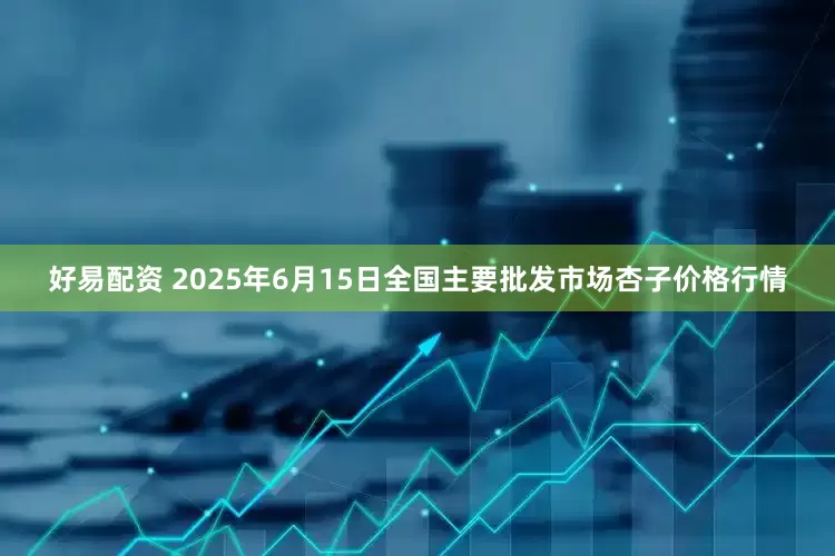 好易配资 2025年6月15日全国主要批发市场杏子价格行情