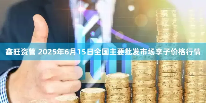鑫旺资管 2025年6月15日全国主要批发市场李子价格行情