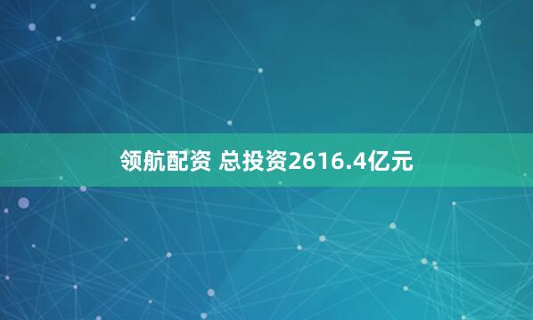 领航配资 总投资2616.4亿元