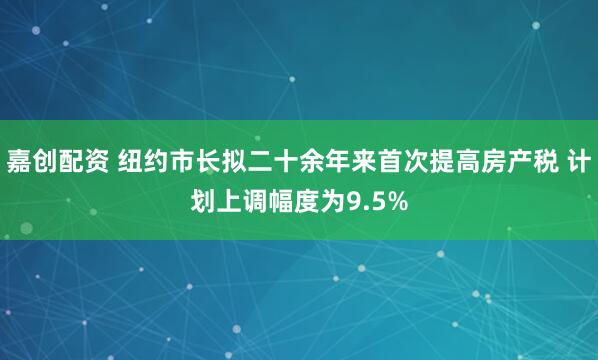 嘉创配资 纽约市长拟二十余年来首次提高房产税 计划上调幅度为9.5%