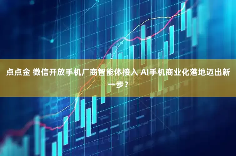 点点金 微信开放手机厂商智能体接入 AI手机商业化落地迈出新一步？