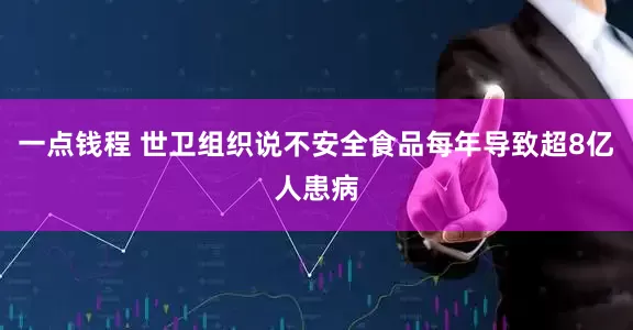 一点钱程 世卫组织说不安全食品每年导致超8亿人患病