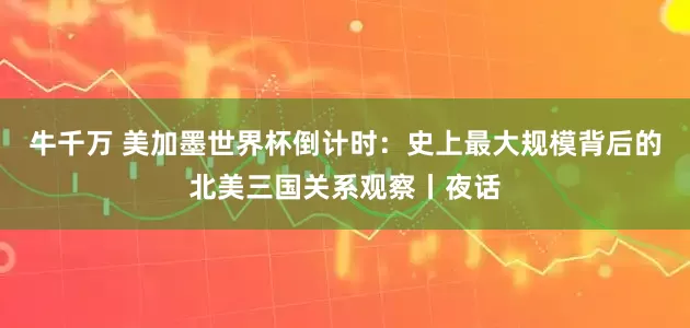 牛千万 美加墨世界杯倒计时：史上最大规模背后的北美三国关系观察丨夜话