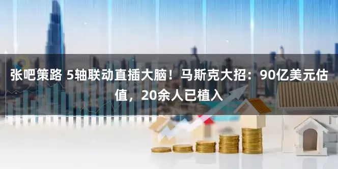 张吧策路 5轴联动直插大脑！马斯克大招：90亿美元估值，20余人已植入